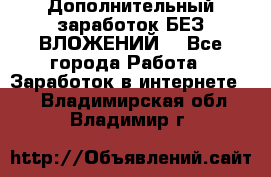 Дополнительный заработок БЕЗ ВЛОЖЕНИЙ! - Все города Работа » Заработок в интернете   . Владимирская обл.,Владимир г.